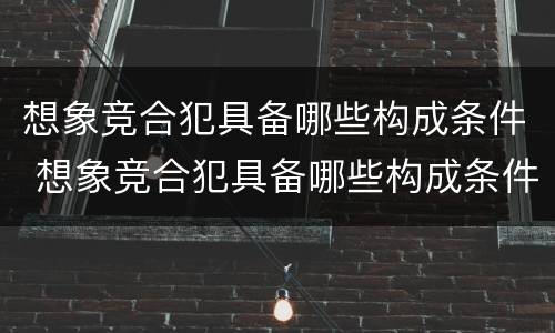 想象竞合犯具备哪些构成条件 想象竞合犯具备哪些构成条件呢