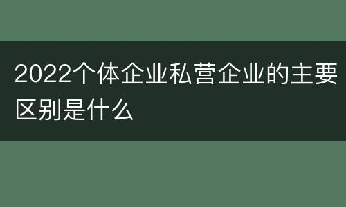 2022个体企业私营企业的主要区别是什么