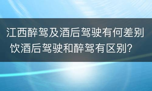 江西醉驾及酒后驾驶有何差别 饮酒后驾驶和醉驾有区别?