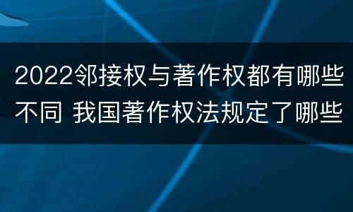 2022邻接权与著作权都有哪些不同 我国著作权法规定了哪些邻接权?邻接权的保护期多长?