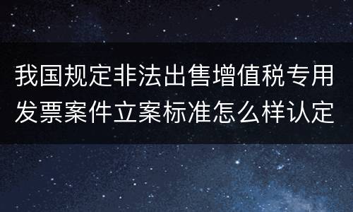 我国规定非法出售增值税专用发票案件立案标准怎么样认定