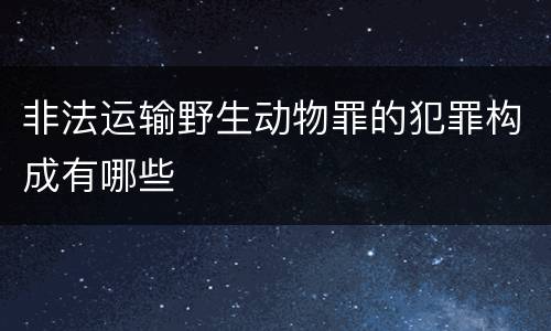 非法运输野生动物罪的犯罪构成有哪些