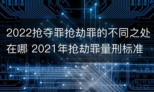 2022抢夺罪抢劫罪的不同之处在哪 2021年抢劫罪量刑标准