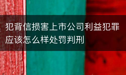 犯背信损害上市公司利益犯罪应该怎么样处罚判刑