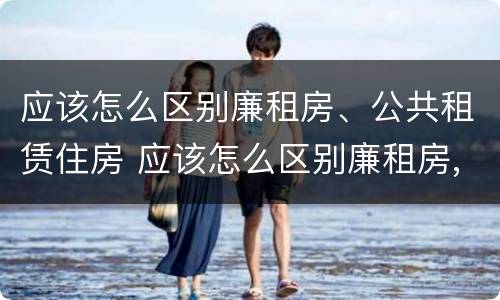 应该怎么区别廉租房、公共租赁住房 应该怎么区别廉租房,公共租赁住房和住宅