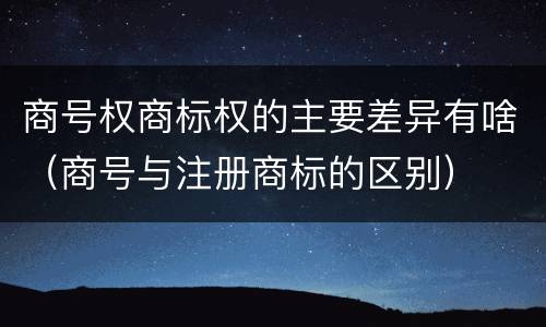 商号权商标权的主要差异有啥（商号与注册商标的区别）