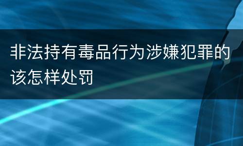 非法持有毒品行为涉嫌犯罪的该怎样处罚