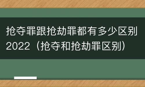抢夺罪跟抢劫罪都有多少区别2022（抢夺和抢劫罪区别）
