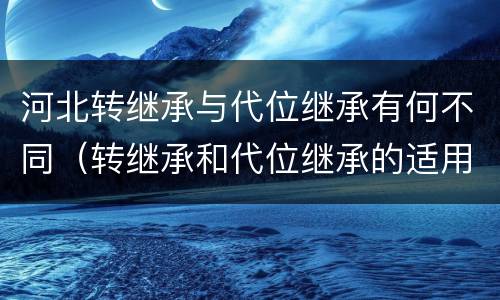河北转继承与代位继承有何不同（转继承和代位继承的适用范围）