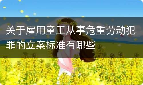 关于雇用童工从事危重劳动犯罪的立案标准有哪些