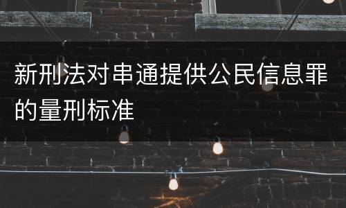 新刑法对串通提供公民信息罪的量刑标准