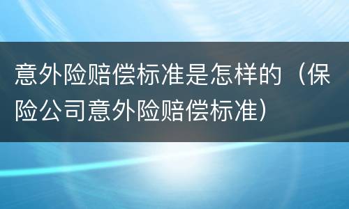 意外险赔偿标准是怎样的（保险公司意外险赔偿标准）