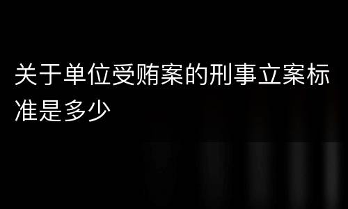 关于单位受贿案的刑事立案标准是多少