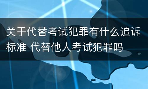 关于代替考试犯罪有什么追诉标准 代替他人考试犯罪吗