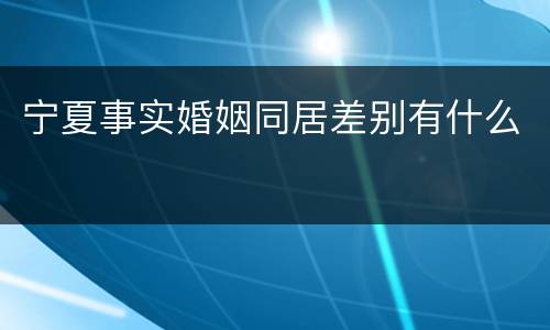 宁夏事实婚姻同居差别有什么