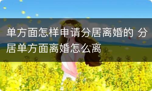 单方面怎样申请分居离婚的 分居单方面离婚怎么离