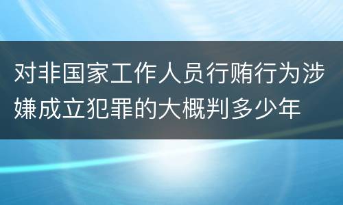 对非国家工作人员行贿行为涉嫌成立犯罪的大概判多少年