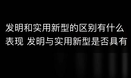 发明和实用新型的区别有什么表现 发明与实用新型是否具有实用性