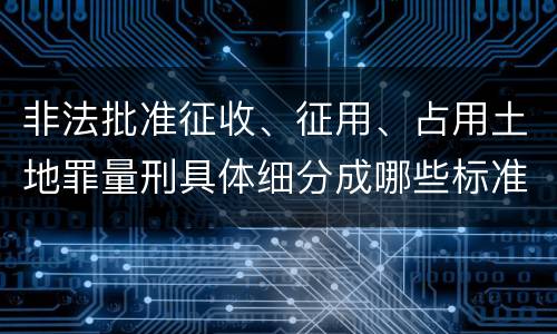 非法批准征收、征用、占用土地罪量刑具体细分成哪些标准