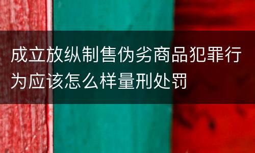 成立放纵制售伪劣商品犯罪行为应该怎么样量刑处罚