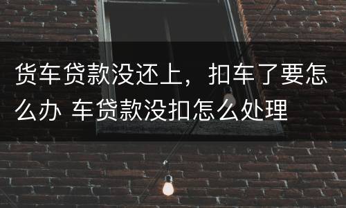 货车贷款没还上，扣车了要怎么办 车贷款没扣怎么处理
