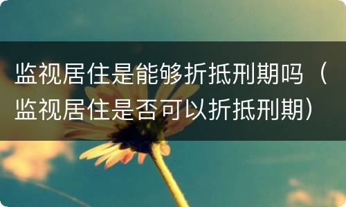 监视居住是能够折抵刑期吗（监视居住是否可以折抵刑期）