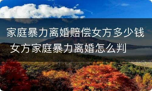 家庭暴力离婚赔偿女方多少钱 女方家庭暴力离婚怎么判