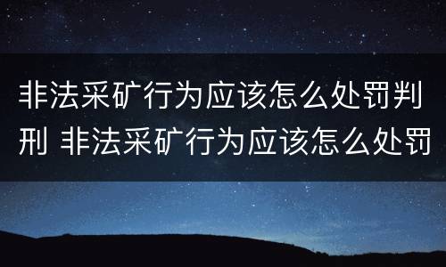 非法采矿行为应该怎么处罚判刑 非法采矿行为应该怎么处罚判刑的