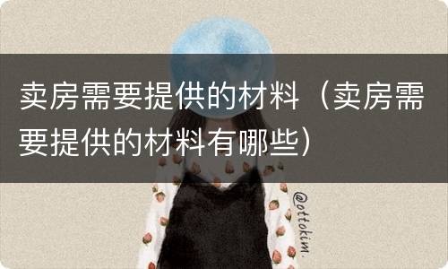 卖房需要提供的材料（卖房需要提供的材料有哪些）