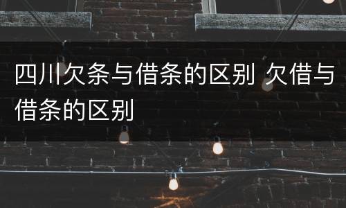 四川欠条与借条的区别 欠借与借条的区别