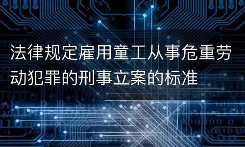 法律规定雇用童工从事危重劳动犯罪的刑事立案的标准
