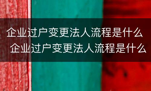 企业过户变更法人流程是什么 企业过户变更法人流程是什么样的