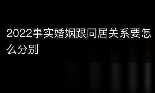 2022事实婚姻跟同居关系要怎么分别