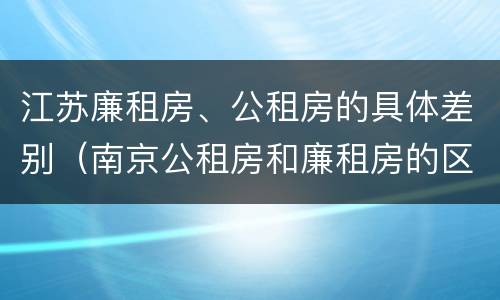 江苏廉租房、公租房的具体差别（南京公租房和廉租房的区别）