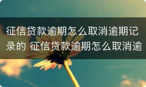征信贷款逾期怎么取消逾期记录的 征信贷款逾期怎么取消逾期记录的授权
