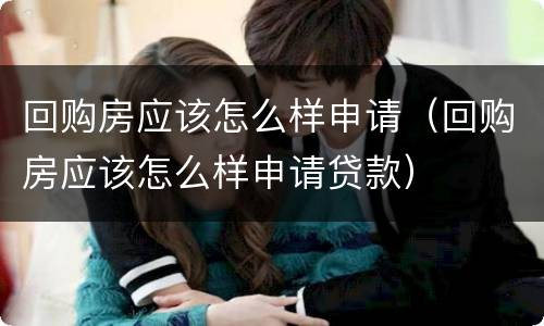 回购房应该怎么样申请（回购房应该怎么样申请贷款）