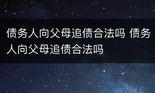 债务人向父母追债合法吗 债务人向父母追债合法吗
