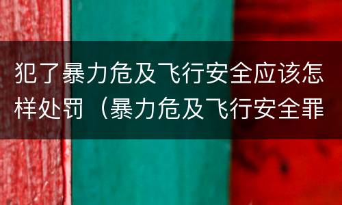 犯了暴力危及飞行安全应该怎样处罚（暴力危及飞行安全罪）