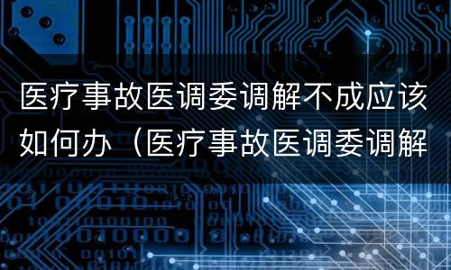 医疗事故医调委调解不成应该如何办（医疗事故医调委调解不成应该如何办）