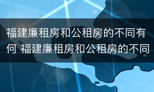 福建廉租房和公租房的不同有何 福建廉租房和公租房的不同有何影响