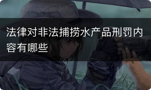 法律对非法捕捞水产品刑罚内容有哪些