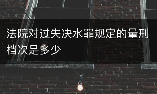 法院对过失决水罪规定的量刑档次是多少