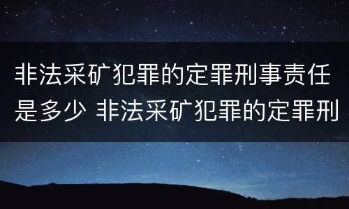 非法采矿犯罪的定罪刑事责任是多少 非法采矿犯罪的定罪刑事责任是多少年
