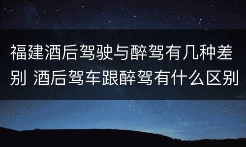 福建酒后驾驶与醉驾有几种差别 酒后驾车跟醉驾有什么区别