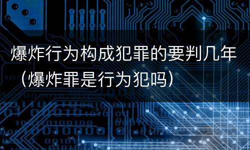 爆炸行为构成犯罪的要判几年（爆炸罪是行为犯吗）