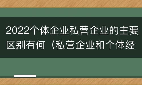 2022个体企业私营企业的主要区别有何（私营企业和个体经济的区别）