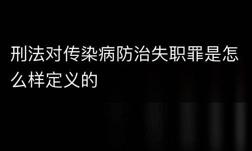 刑法对传染病防治失职罪是怎么样定义的