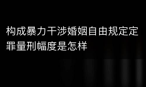 构成暴力干涉婚姻自由规定定罪量刑幅度是怎样