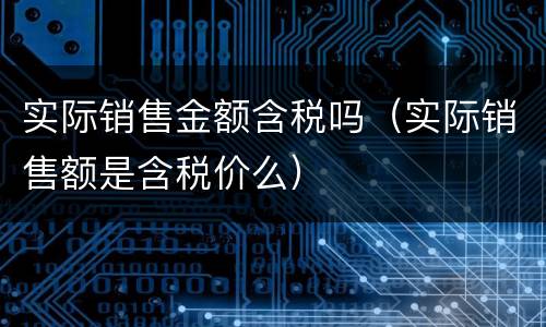 实际销售金额含税吗（实际销售额是含税价么）