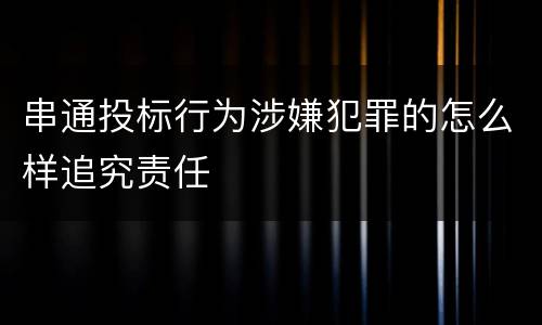 串通投标行为涉嫌犯罪的怎么样追究责任